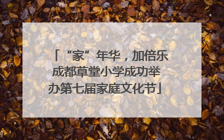 “家”年华，加倍乐 成都草堂小学成功举办第七届家庭文化节